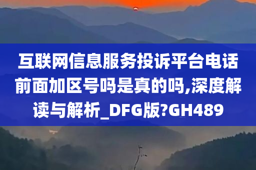 互联网信息服务投诉平台电话前面加区号吗是真的吗,深度解读与解析_DFG版?GH489