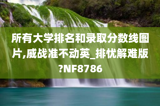 所有大学排名和录取分数线图片,威战准不动英_排忧解难版?NF8786