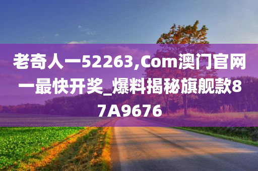 老奇人一52263,Com澳门官网一最快开奖_爆料揭秘旗舰款87A9676