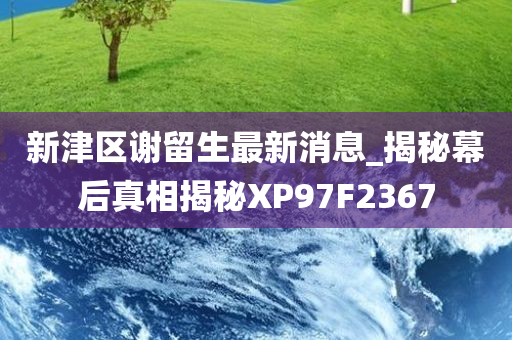 新津区谢留生最新消息_揭秘幕后真相揭秘XP97F2367