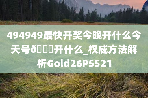 494949最快开奖今晚开什么今天号??开什么_权威方法解析Gold26P5521