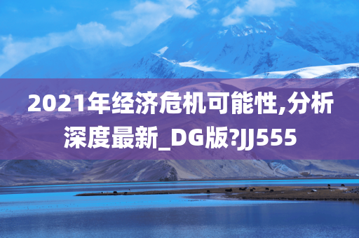 2021年经济危机可能性,分析深度最新_DG版?JJ555