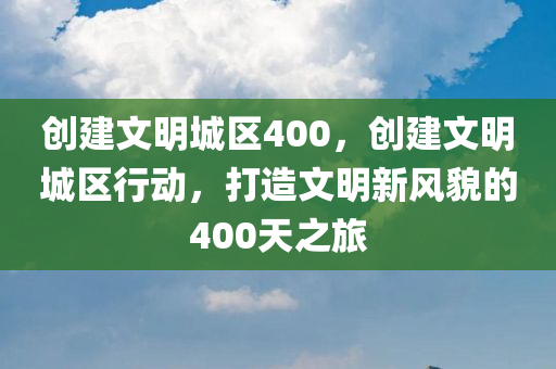 创建文明城区400，创建文明城区行动，打造文明新风貌的400天之旅