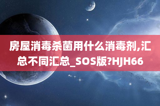 房屋消毒杀菌用什么消毒剂,汇总不同汇总_SOS版?HJH66