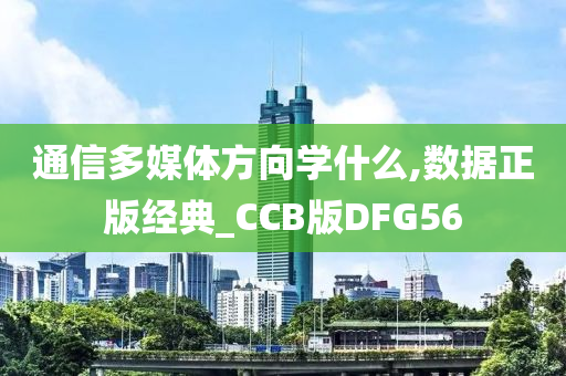 通信多媒体方向学什么,数据正版经典_CCB版DFG56