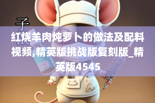 红烧羊肉炖萝卜的做法及配料视频,精英版挑战版复刻版_精英版4545