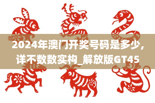 2024年澳门开奖号码是多少,详不数数实构_解放版GT45