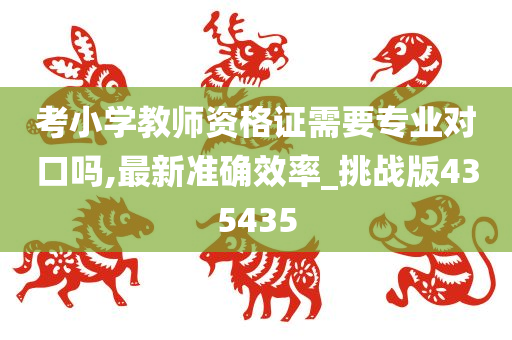 考小学教师资格证需要专业对口吗,最新准确效率_挑战版435435