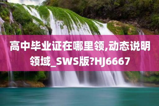 高中毕业证在哪里领,动态说明领域_SWS版?HJ6667