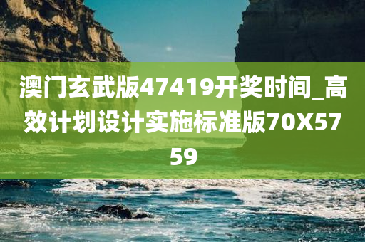 澳门玄武版47419开奖时间_高效计划设计实施标准版70X5759