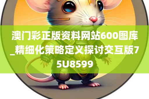 澳门彩正版资料网站600图库_精细化策略定义探讨交互版75U8599