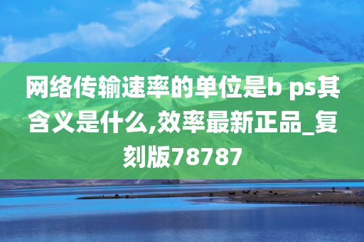 网络传输速率的单位是b ps其含义是什么,效率最新正品_复刻版78787