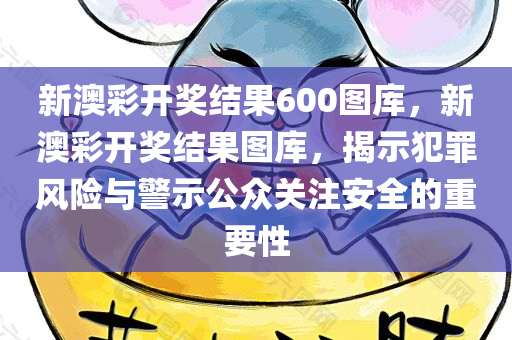 新澳彩开奖结果600图库，新澳彩开奖结果图库，揭示犯罪风险与警示公众关注安全的重要性