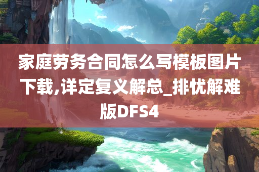 家庭劳务合同怎么写模板图片下载,详定复义解总_排忧解难版DFS4