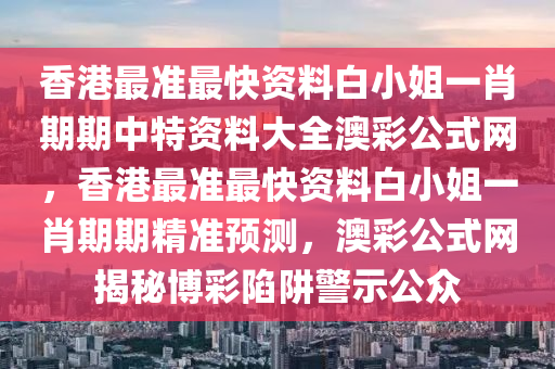 香港最准最快资料白小姐一肖期期中特资料大全澳彩公式网，香港最准最快资料白小姐一肖期期精准预测，澳彩公式网揭秘博彩陷阱警示公众