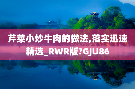 芹菜小炒牛肉的做法,落实迅速精选_RWR版?GJU86