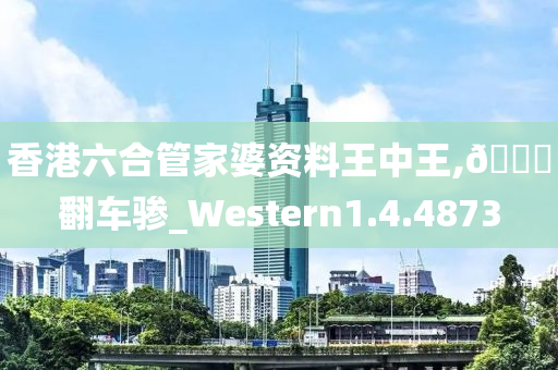 香港六合管家婆资料王中王,??翻车骖_Western1.4.4873