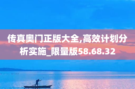 传真奥门正版大全,高效计划分析实施_限量版58.68.32