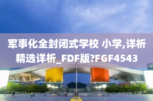 军事化全封闭式学校 小学,详析精选详析_FDF版?FGF4543