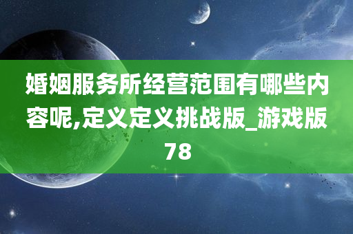 婚姻服务所经营范围有哪些内容呢,定义定义挑战版_游戏版78