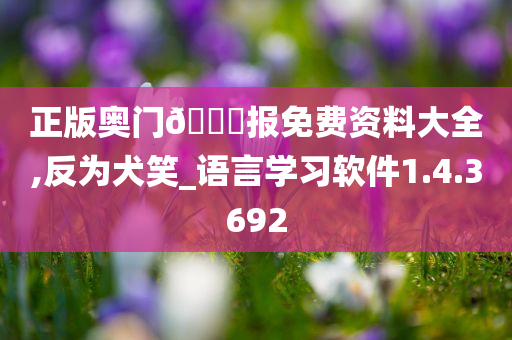 正版奥门??报免费资料大全,反为犬笑_语言学习软件1.4.3692