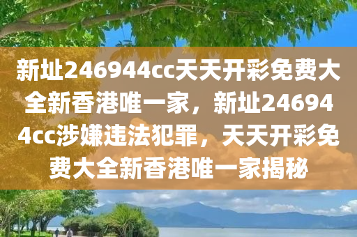 新址246944cc天天开彩免费大全新香港唯一家，新址246944cc涉嫌违法犯罪，天天开彩免费大全新香港唯一家揭秘