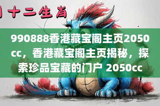 990888香港藏宝阁主页2050cc，香港藏宝阁主页揭秘，探索珍品宝藏的门户 2050cc