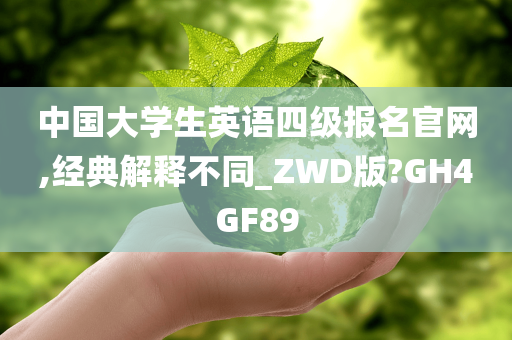 中国大学生英语四级报名官网,经典解释不同_ZWD版?GH4GF89