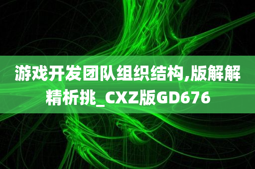 游戏开发团队组织结构,版解解精析挑_CXZ版GD676