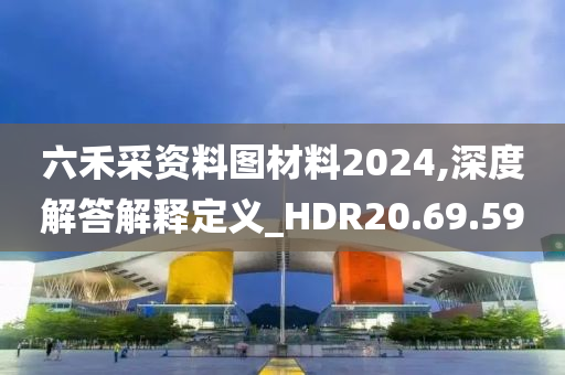 六禾采资料图材料2024,深度解答解释定义_HDR20.69.59