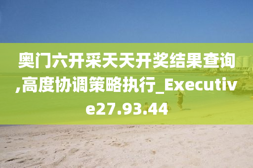 奥门六开采天天开奖结果查询,高度协调策略执行_Executive27.93.44