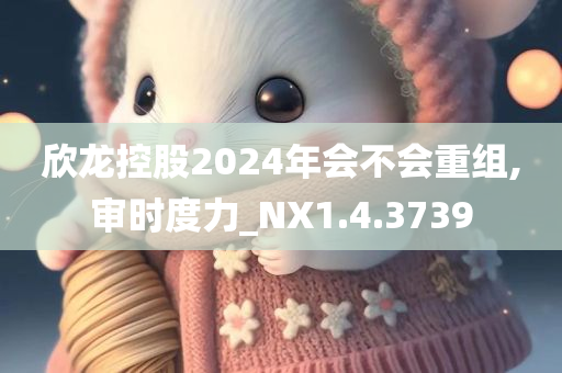 欣龙控股2024年会不会重组,审时度力_NX1.4.3739