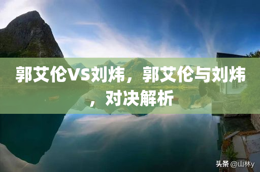 郭艾伦VS刘炜，郭艾伦与刘炜，对决解析