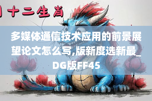 多媒体通信技术应用的前景展望论文怎么写,版新度选新最_DG版FF45