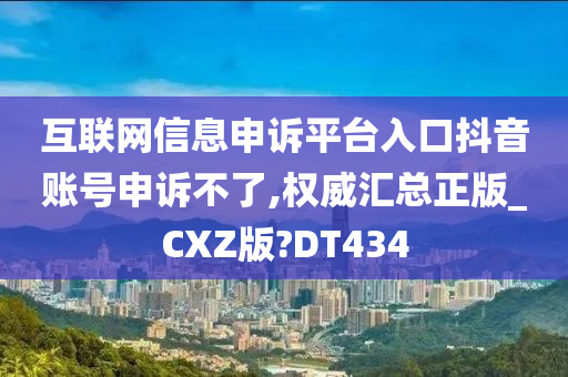 互联网信息申诉平台入口抖音账号申诉不了,权威汇总正版_CXZ版?DT434