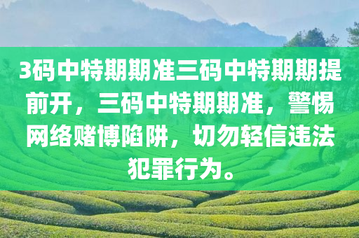 3码中特期期准三码中特期期提前开，三码中特期期准，警惕网络赌博陷阱，切勿轻信违法犯罪行为。