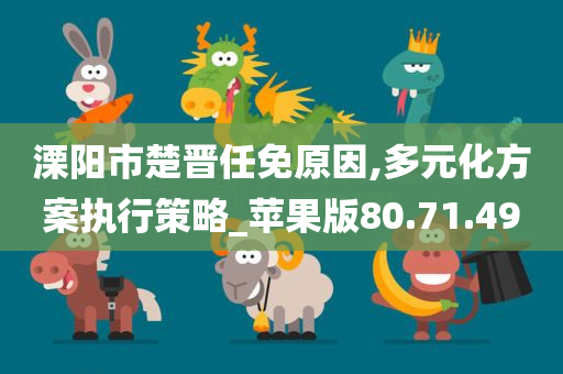 溧阳市楚晋任免原因,多元化方案执行策略_苹果版80.71.49