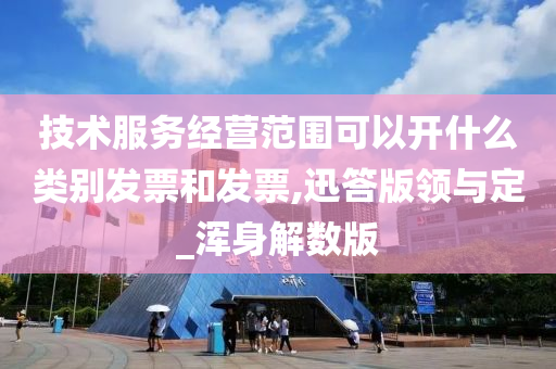 技术服务经营范围可以开什么类别发票和发票,迅答版领与定_浑身解数版