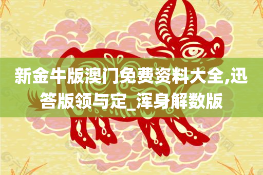 新金牛版澳门免费资料大全,迅答版领与定_浑身解数版