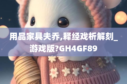 用品家具夫乔,释经戏析解刻_游戏版?GH4GF89