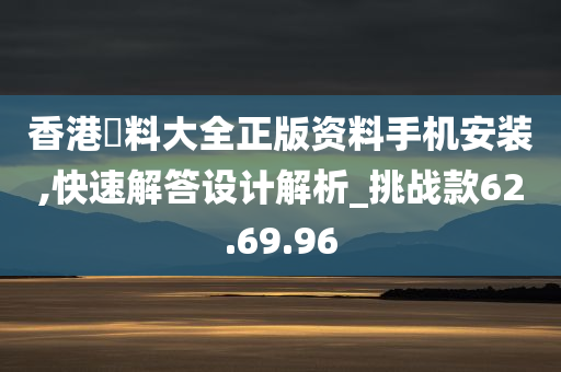 香港資料大全正版资料手机安装,快速解答设计解析_挑战款62.69.96