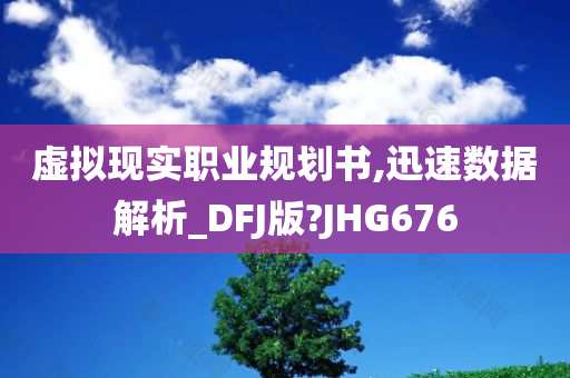 虚拟现实职业规划书,迅速数据解析_DFJ版?JHG676