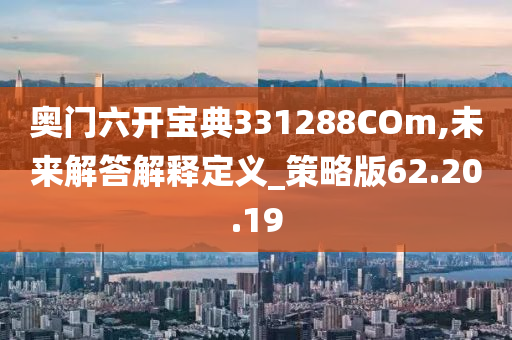 奥门六开宝典331288COm,未来解答解释定义_策略版62.20.19