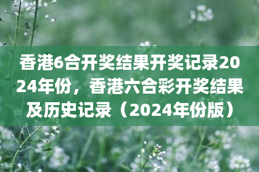 香港6合开奖结果开奖记录2024年份，香港六合彩开奖结果及历史记录（2024年份版）