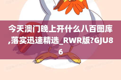 今天澳门晚上开什么八百图库,落实迅速精选_RWR版?GJU86