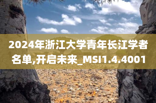 2024年浙江大学青年长江学者名单,开启未来_MSI1.4.4001