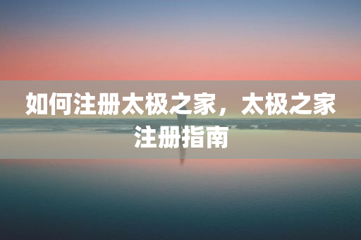 如何注册太极之家，太极之家注册指南