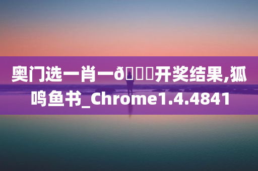 奥门选一肖一??开奖结果,狐鸣鱼书_Chrome1.4.4841