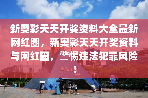 新奥彩天天开奖资料大全最新网红圈，新奥彩天天开奖资料与网红圈，警惕违法犯罪风险！