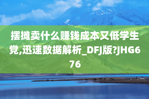 摆摊卖什么赚钱成本又低学生党,迅速数据解析_DFJ版?JHG676